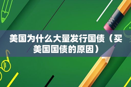美国为什么大量发行国债（买美国国债的原因）