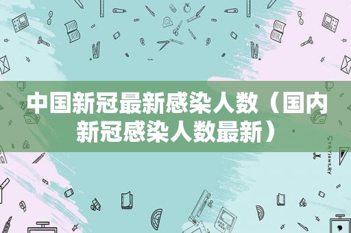 中国新冠最新感染人数（国内新冠感染人数最新）