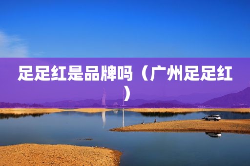 足足红是品牌吗（广州足足红）