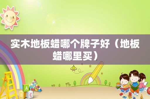 实木地板蜡哪个牌子好（地板蜡哪里买）
