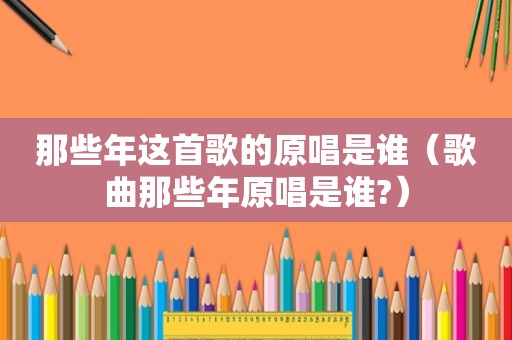 那些年这首歌的原唱是谁（歌曲那些年原唱是谁?）