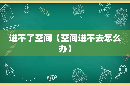 进不了空间（空间进不去怎么办）
