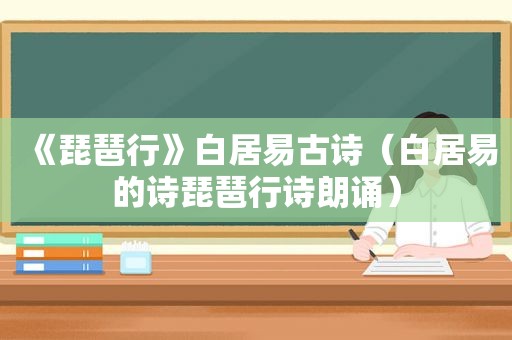 《琵琶行》白居易古诗（白居易的诗琵琶行诗朗诵）