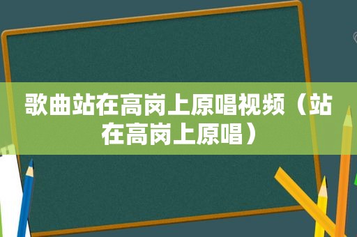 歌曲站在高岗上原唱视频（站在高岗上原唱）