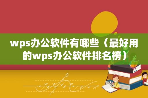 wps办公软件有哪些（最好用的wps办公软件排名榜）