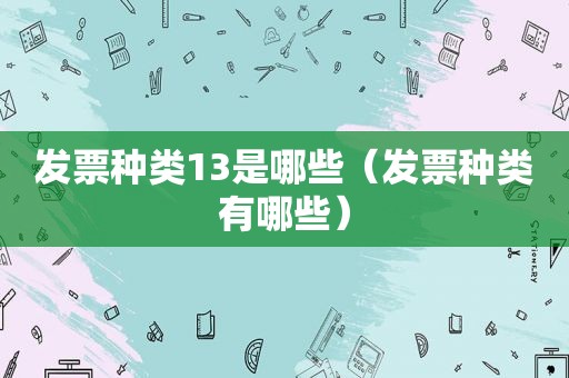 发票种类13是哪些（发票种类有哪些）