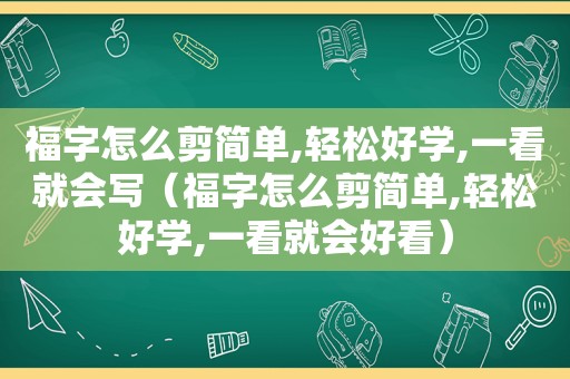 福字怎么剪简单,轻松好学,一看就会写（福字怎么剪简单,轻松好学,一看就会好看）