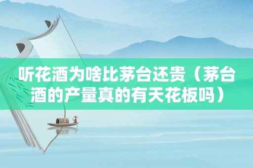 听花酒为啥比茅台还贵（茅台酒的产量真的有天花板吗）