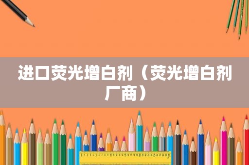 进口荧光增白剂（荧光增白剂厂商）