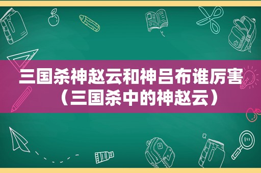 三国杀神赵云和神吕布谁厉害（三国杀中的神赵云）