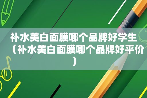 补水美白面膜哪个品牌好学生（补水美白面膜哪个品牌好平价）