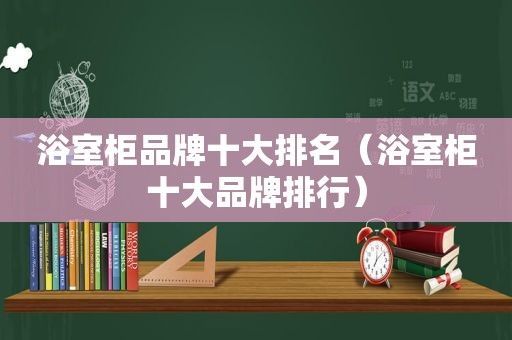 浴室柜品牌十大排名（浴室柜十大品牌排行）