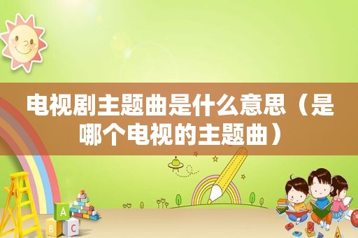 电视剧主题曲是什么意思（是哪个电视的主题曲）