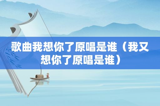 歌曲我想你了原唱是谁（我又想你了原唱是谁）