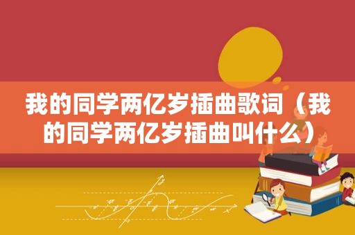 我的同学两亿岁插曲歌词（我的同学两亿岁插曲叫什么）