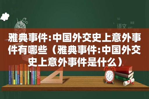雅典事件:中国外交史上意外事件有哪些（雅典事件:中国外交史上意外事件是什么）