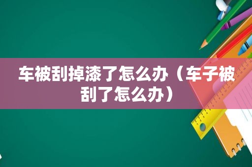 车被刮掉漆了怎么办（车子被刮了怎么办）