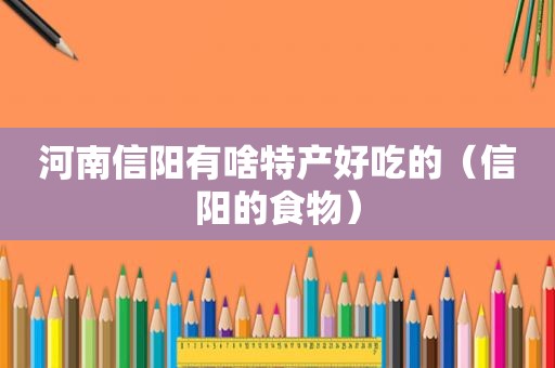 河南信阳有啥特产好吃的（信阳的食物）