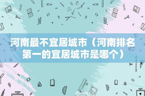 河南最不宜居城市（河南排名第一的宜居城市是哪个）