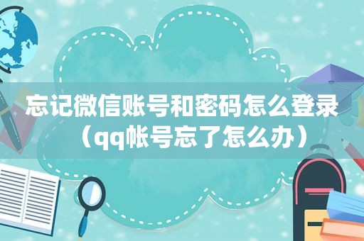 忘记微信账号和密码怎么登录（qq帐号忘了怎么办）