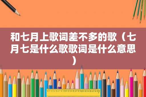 和七月上歌词差不多的歌（七月七是什么歌歌词是什么意思）