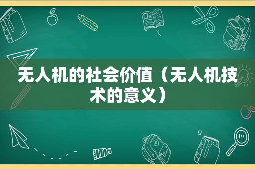 无人机的社会价值（无人机技术的意义）