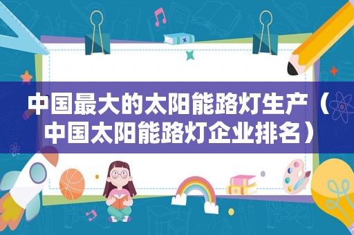 中国最大的太阳能路灯生产（中国太阳能路灯企业排名）