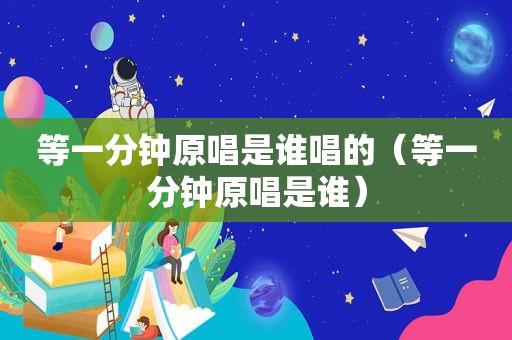 等一分钟原唱是谁唱的（等一分钟原唱是谁）