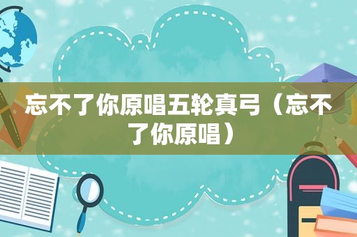 忘不了你原唱五轮真弓（忘不了你原唱）