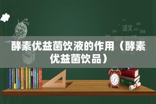 酵素优益菌饮液的作用（酵素优益菌饮品）