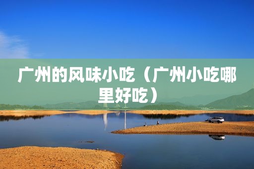 广州的风味小吃（广州小吃哪里好吃）