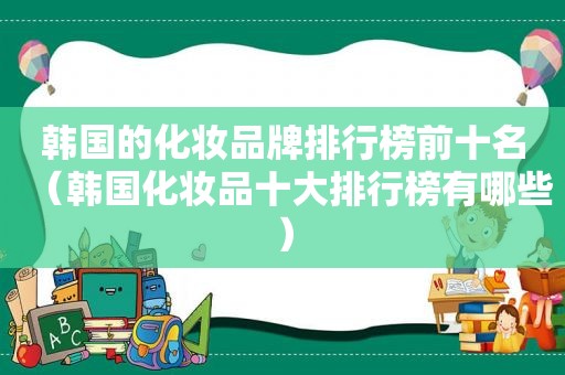 韩国的化妆品牌排行榜前十名（韩国化妆品十大排行榜有哪些）
