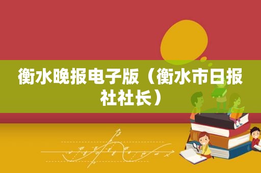 衡水晚报电子版（衡水市日报社社长）
