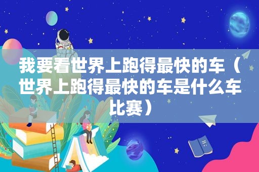 我要看世界上跑得最快的车（世界上跑得最快的车是什么车比赛）