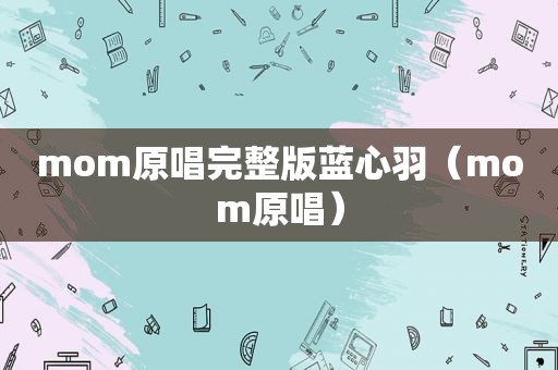 mom原唱完整版蓝心羽（mom原唱）