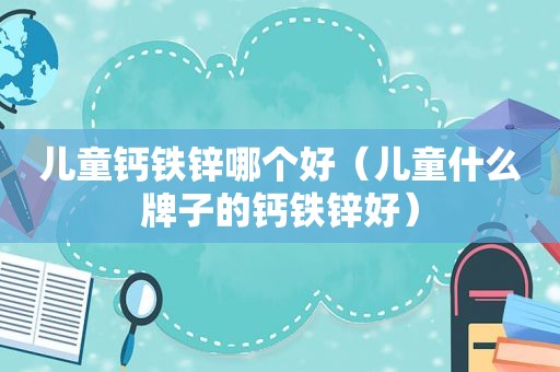 儿童钙铁锌哪个好（儿童什么牌子的钙铁锌好）