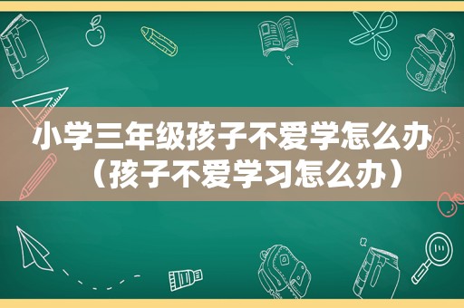 小学三年级孩子不爱学怎么办（孩子不爱学习怎么办）