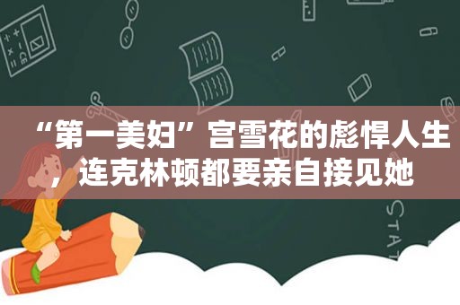 “第一美妇”宫雪花的彪悍人生，连克林顿都要亲自接见她