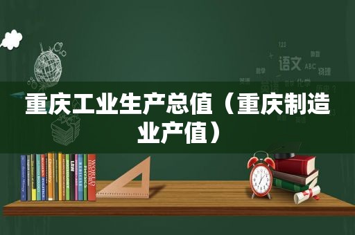 重庆工业生产总值（重庆制造业产值）