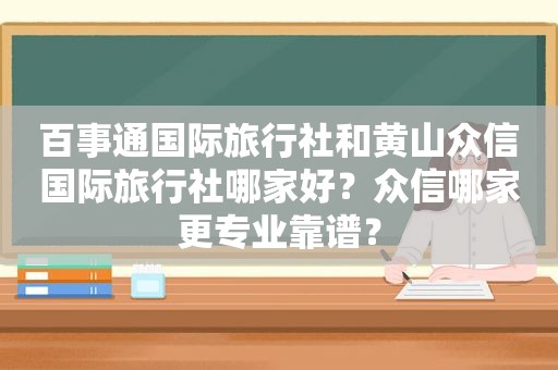百事通国际旅行社和黄山众信国际旅行社哪家好？众信哪家更专业靠谱？