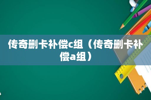 传奇删卡补偿c组（传奇删卡补偿a组）