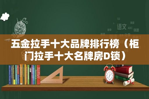 五金拉手十大品牌排行榜（柜门拉手十大名牌房D锁）