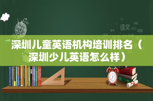 深圳儿童英语机构培训排名（深圳少儿英语怎么样）