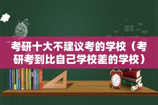 考研十大不建议考的学校（考研考到比自己学校差的学校）