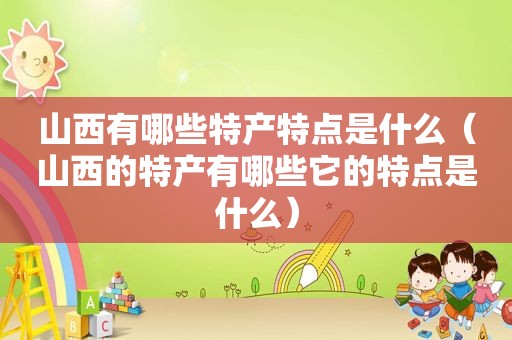 山西有哪些特产特点是什么（山西的特产有哪些它的特点是什么）