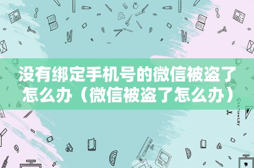 没有绑定手机号的微信被盗了怎么办（微信被盗了怎么办）