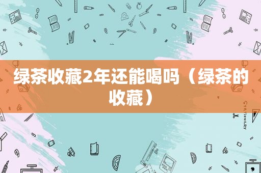 绿茶收藏2年还能喝吗（绿茶的收藏）