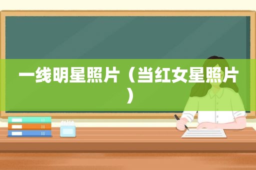 一线明星照片（当红女星照片）