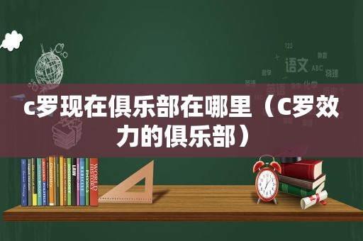 c罗现在俱乐部在哪里（C罗效力的俱乐部）