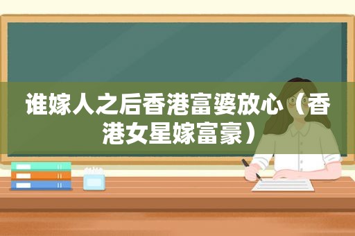 谁嫁人之后香港富婆放心（香港女星嫁富豪）